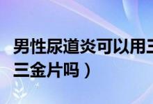 男性尿道炎可以用三金片吗（男性尿道炎能吃三金片吗）