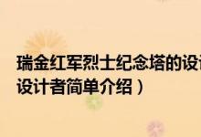 瑞金红军烈士纪念塔的设计者是谁（瑞金红军烈士纪念塔的设计者简单介绍）