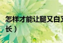 怎样才能让腿又白又细（怎样才能让腿又细又长）