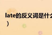 late的反义词是什么词（late的反义词是什么）