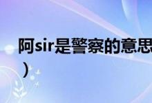 阿sir是警察的意思吗（阿sir是警察的意思吗）