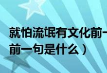 就怕流氓有文化前一句是啥（就怕流氓有文化前一句是什么）