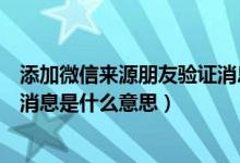 添加微信来源朋友验证消息是什么意思（微信来源朋友验证消息是什么意思）