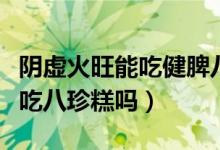 阴虚火旺能吃健脾八珍糕吗（脾阴虚的孩子能吃八珍糕吗）