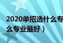 2020单招选什么专业比较好（2022单招上什么专业最好）