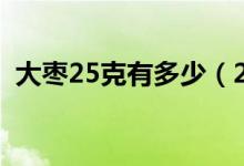 大枣25克有多少（25千克大枣等于多少斤）