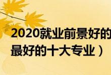 2020就业前景好的专业（2022未来就业前景最好的十大专业）