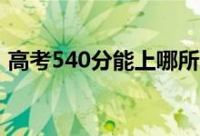 高考540分能上哪所大学（报考什么学校好）