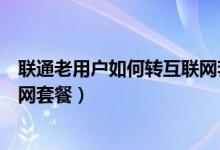 联通老用户如何转互联网套餐（联通老用户如何更换为互联网套餐）