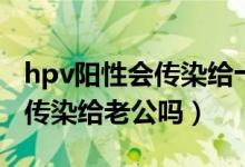 hpv阳性会传染给十几岁孩子吗（hpv阳性会传染给老公吗）