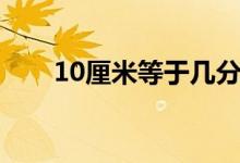 10厘米等于几分米（10厘米有多长）