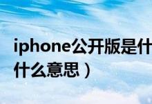 iphone公开版是什么意思（iphone公开版是什么意思）