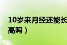 10岁来月经还能长高（10岁来月经还能长多高吗）