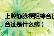 上腔静脉梗阻综合征最常见（上腔静脉阻塞综合征是什么病）