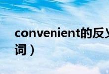 convenient的反义词（convenient的反义词）