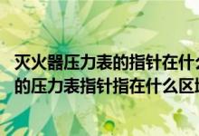 灭火器压力表的指针在什么位置时,表示压力为正常（灭火器的压力表指针指在什么区域时表示压力为正常）