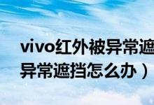 vivo红外被异常遮挡怎么清理（vivo红外被异常遮挡怎么办）