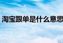 淘宝跟单是什么意思（淘宝跟单是什么意思）