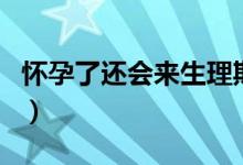 怀孕了还会来生理期吗（怀孕了还会来例假吗）