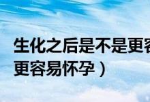 生化之后是不是更容易怀孕（为什么说生化后更容易怀孕）