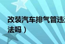 改装汽车排气管违法吗?（改装汽车排气管违法吗）