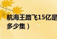 航海王路飞15亿是多少集（海贼王15亿是在多少集）