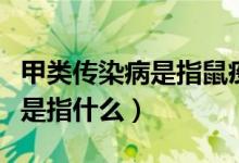 甲类传染病是指鼠疫霍乱对不对（甲类传染病是指什么）