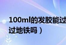 100ml的发胶能过地铁吗（100ml的发胶能过地铁吗）