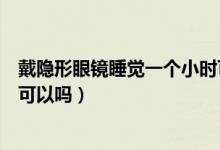 戴隐形眼镜睡觉一个小时可以吗（戴隐形眼镜睡觉一个小时可以吗）