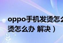 oppo手机发烫怎么处理方法（oppo手机发烫怎么办 解决）