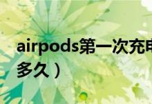 airpods第一次充电（airpods第一次充电充多久）