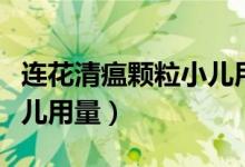 连花清瘟颗粒小儿用量几克（连花清瘟颗粒小儿用量）