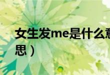 女生发me是什么意思（女生说me是什么意思）