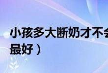 小孩多大断奶才不会影响成长（小孩多大断奶最好）