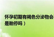 怀孕初期有褐色分泌物会不会胎停（怀孕褐色分泌物正常吗是胎停吗）