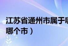 江苏省通州市属于哪个地区（江苏省通州属于哪个市）