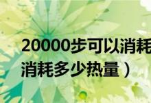 20000步可以消耗多少热量（20000步可以消耗多少热量）