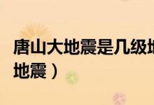 唐山大地震是几级地震（唐山大地震是几级大地震）