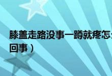 膝盖走路没事一蹲就疼怎么办（膝盖走路没事一蹲就疼怎么回事）