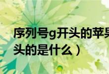 序列号g开头的苹果手机好不好（序列号g开头的是什么）