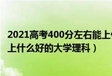 2021高考400分左右能上什么大学（2022高考400分左右能上什么好的大学理科）