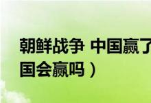 朝鲜战争 中国赢了吗（朝鲜战争再打下去中国会赢吗）