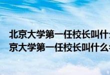 北京大学第一任校长叫什么名字哪个年龄段的人话最多（北京大学第一任校长叫什么名字）