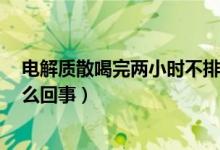 电解质散喝完两小时不排便（电解质散喝过2小时未拉是怎么回事）