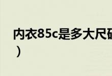 内衣85c是多大尺码（内衣85c大一码是多少）