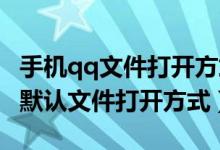 手机qq文件打开方式更改（怎么修改手机QQ默认文件打开方式）