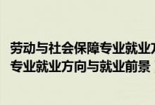 劳动与社会保障专业就业方向及前景（2022劳动与社会保障专业就业方向与就业前景）