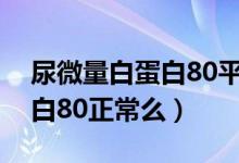 尿微量白蛋白80平时注意什么（尿微量白蛋白80正常么）