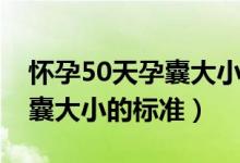 怀孕50天孕囊大小标准是多少（怀孕50天孕囊大小的标准）