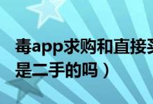 毒app求购和直接买的有区别吗（毒app求购是二手的吗）